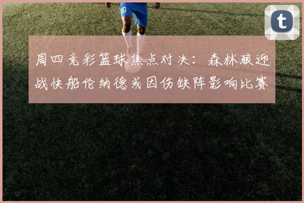 周四竞彩篮球焦点对决：森林狼迎战快船伦纳德或因伤缺阵影响比赛走势