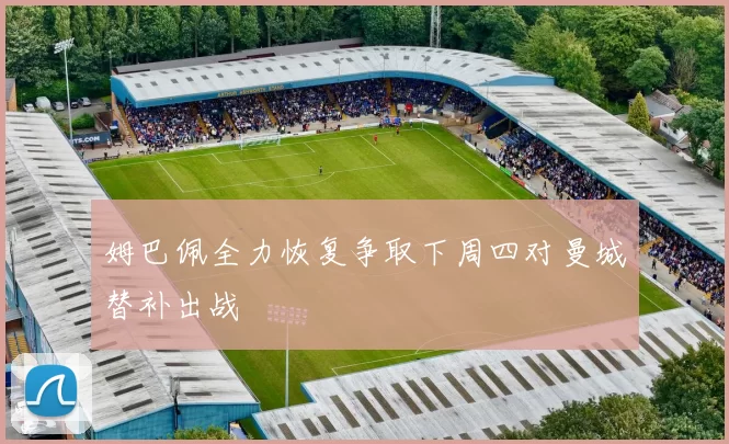 姆巴佩全力恢复争取下周四对曼城替补出战