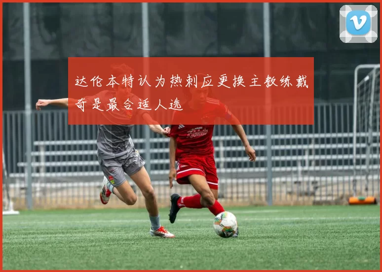 达伦本特认为热刺应更换主教练戴奇是最合适人选