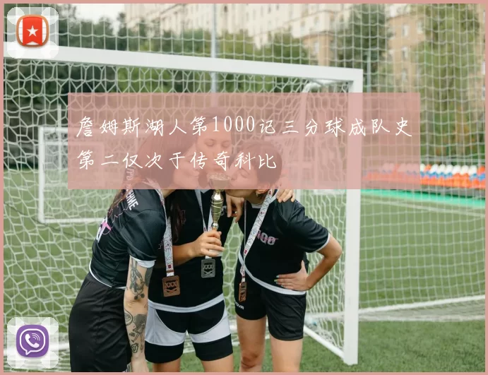 詹姆斯湖人第1000记三分球成队史第二仅次于传奇科比