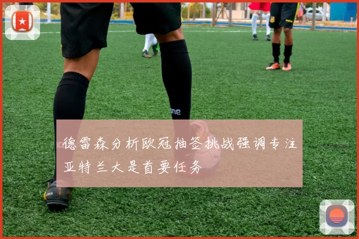 德雷森分析欧冠抽签挑战强调专注亚特兰大是首要任务