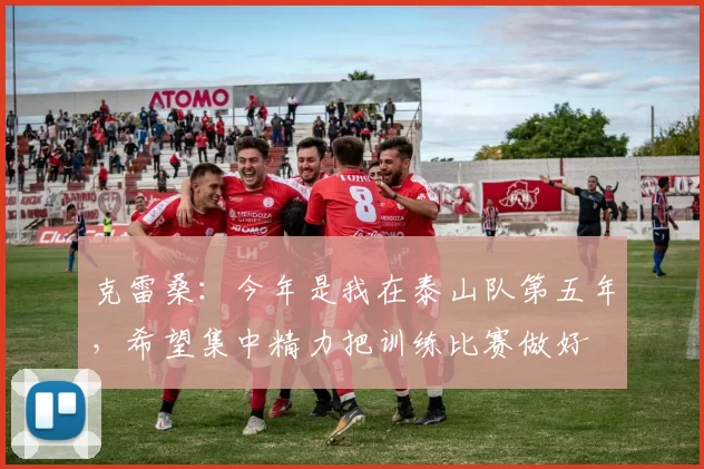克雷桑：今年是我在泰山队第五年，希望集中精力把训练比赛做好
