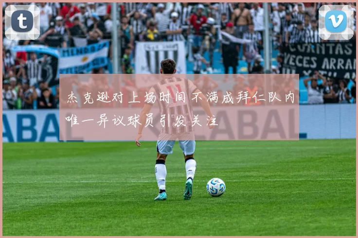 杰克逊对上场时间不满成拜仁队内唯一异议球员引发关注