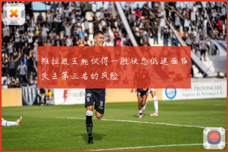 维拉近五轮仅得一胜状态低迷面临失去第三名的风险