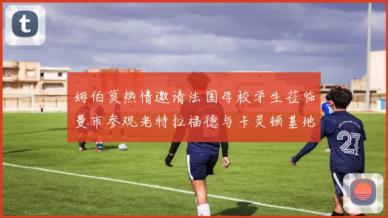 姆伯莫热情邀请法国母校学生莅临曼市参观老特拉福德与卡灵顿基地