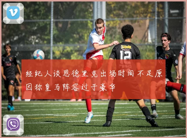 经纪人谈恩德里克出场时间不足原因称皇马阵容过于豪华