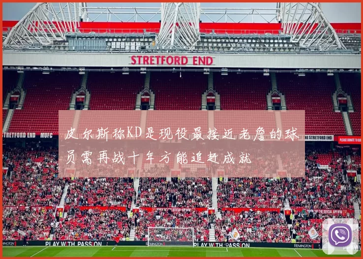 皮尔斯称KD是现役最接近老詹的球员需再战十年方能追赶成就