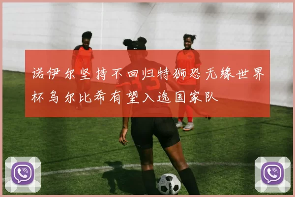 诺伊尔坚持不回归特狮恐无缘世界杯乌尔比希有望入选国家队