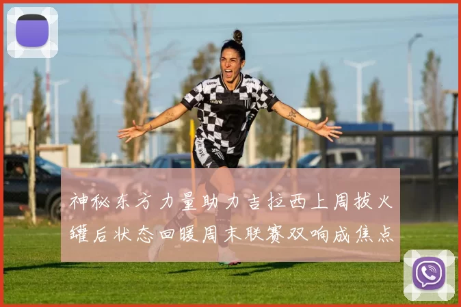 神秘东方力量助力吉拉西上周拔火罐后状态回暖周末联赛双响成焦点