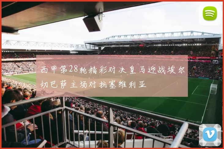 西甲第28轮精彩对决皇马迎战埃尔切巴萨主场对抗塞维利亚