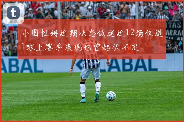 小图拉姆近期状态低迷近12场仅进1球上赛季表现也曾起伏不定