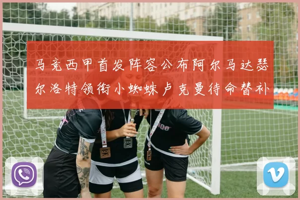 马竞西甲首发阵容公布阿尔马达瑟尔洛特领衔小蜘蛛卢克曼待命替补