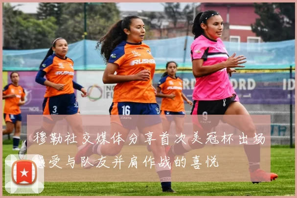 穆勒社交媒体分享首次美冠杯出场感受与队友并肩作战的喜悦