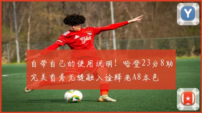 自带自己的使用说明！哈登23分8助完美首秀无缝融入诠释老A8本色