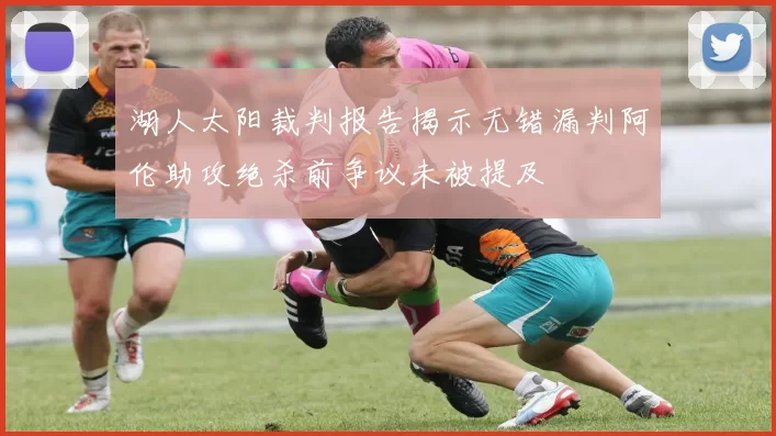 湖人太阳裁判报告揭示无错漏判阿伦助攻绝杀前争议未被提及