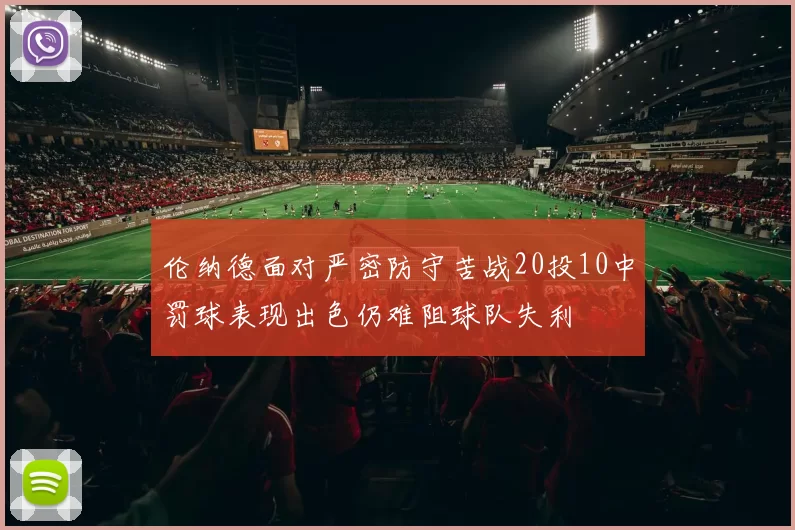 伦纳德面对严密防守苦战20投10中罚球表现出色仍难阻球队失利