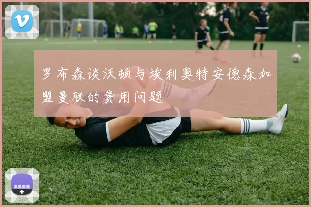 罗布森谈沃顿与埃利奥特安德森加盟曼联的费用问题