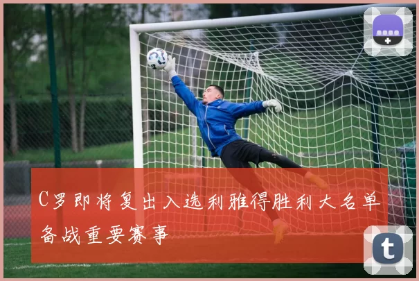 C罗即将复出入选利雅得胜利大名单备战重要赛事