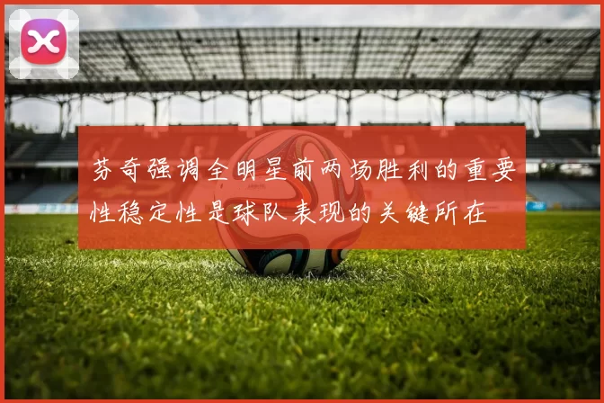 芬奇强调全明星前两场胜利的重要性稳定性是球队表现的关键所在