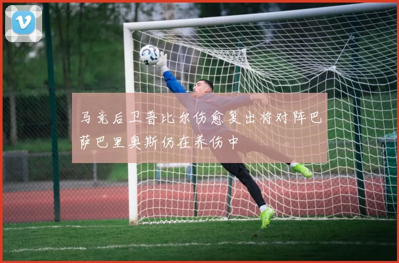 马竞后卫普比尔伤愈复出将对阵巴萨巴里奥斯仍在养伤中