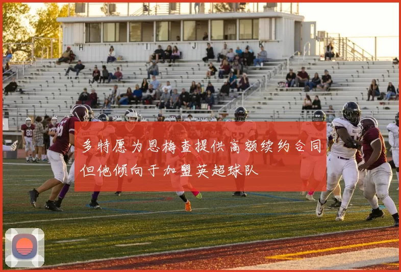 多特愿为恩梅查提供高额续约合同但他倾向于加盟英超球队