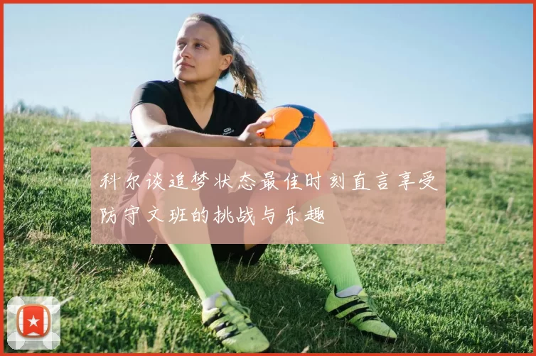 科尔谈追梦状态最佳时刻直言享受防守文班的挑战与乐趣